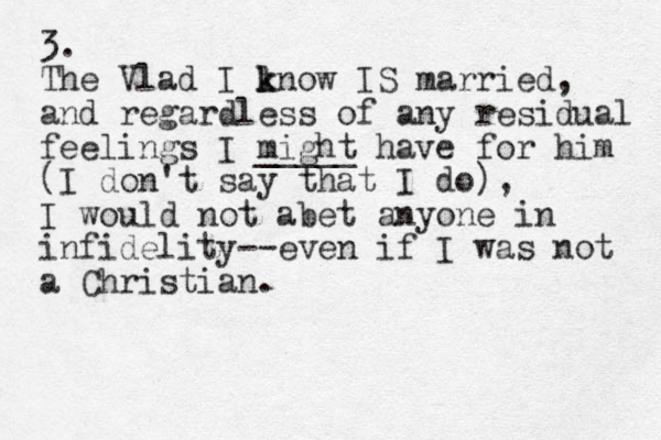 3. The Vlad I lnow k k IS married, and regardless of any residual feelings I might _____ have for him (I don't say that I do), I would not abet anyone in infidelity -- even if I was not a Christian. 