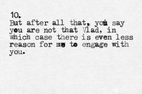 10. But after all that, yoi u u say you are not that Vlad, in which case there is even less reason for mw to e e e engage with you. 