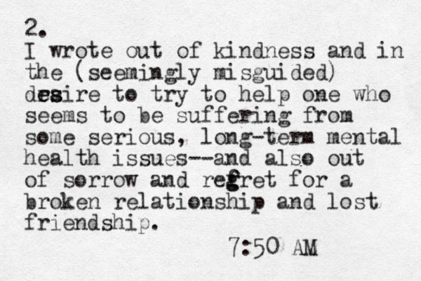 2. I wrote out of kindness and in the (seemingly misguided) draire e es s to try to help one who seems to be suffering from some serious, long-term mental health issues--and also out of sorrow and refret f g g for a broken relationship and lost friendship. 7:50 AM