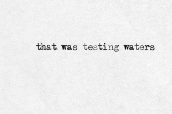 that was testing waters 