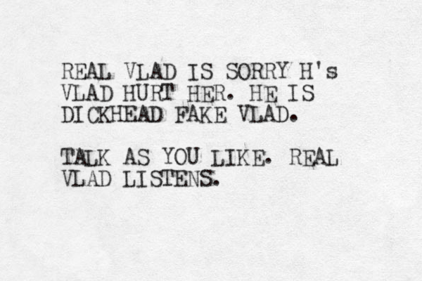 REAL VLAD IS SORRY H's VLAD HURT HER. HE IS DICKHEAD FAKE VLAD. TALK AS YOU LIKE. REAL VLAD LISTENS.