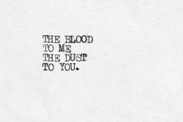 THE BLOOD TO ME THE DUST TO YOU.