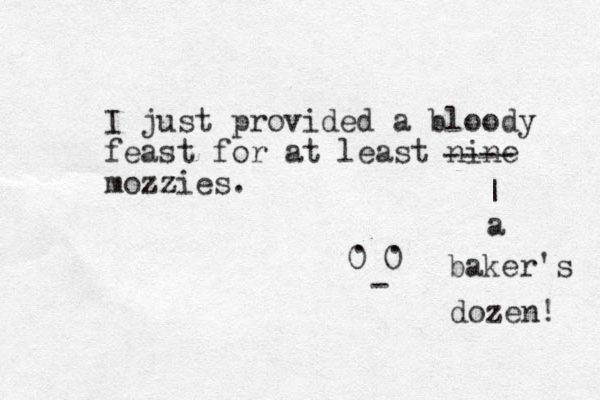 I just provided a bloody feast for at least nine mozzies. 0 0 . . - ---- | a baker's dozen! 