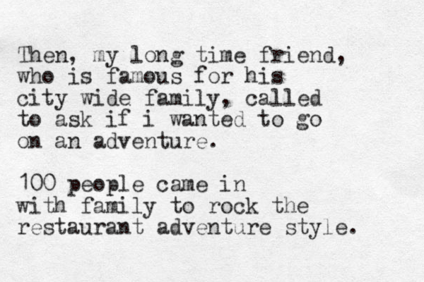 Then, my long time friend, who is famous for his city wide family, called to ask if i wanted to go on an adventure. 100 people came in with family to rock the restaurant adventure style. 