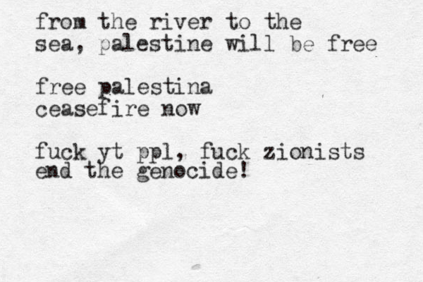 from the river to the sea, palestine will be free free palestina ceasefire now fuck yt ppl, fuck zionists end the genocide!