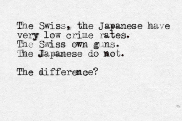 The Swiss, the Japanese have very low crime rates. The Swiss own guns. The Japanese do not. The difference?