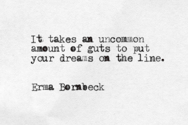 It takes a n uncommon amount of guts to put your dreams on the line. Erma Bornbeck