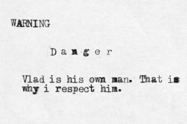 WARNING D a n g e r Vlad is his own man. That is why i respect him.
