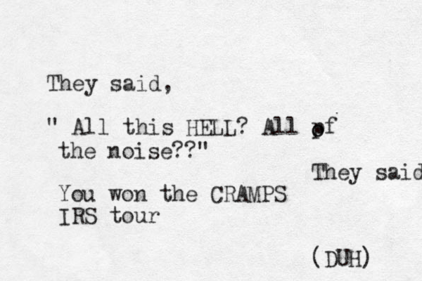 They said, " All this HELL? All pf o o the noise??" They said You won the CRAMPS IRS tour (DUH) 