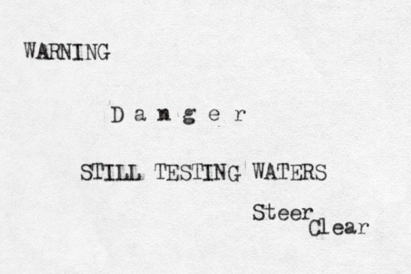 WARNING D a n g e r STILL TESTING WATERS Steer Clear 