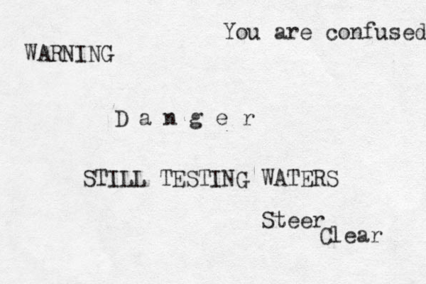 WARNING D a n g e r STILL TESTING WATERS Steer Clear You are confused 