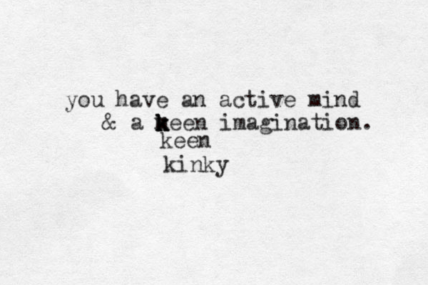 you have an active mind & a meen k k k k imagination. keen kinky