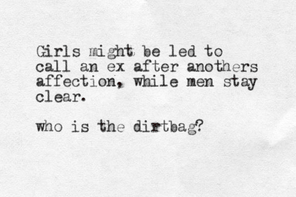 Girls might be led to call an ex after anothers affection, while men stay clear. who is the dirtbag? 