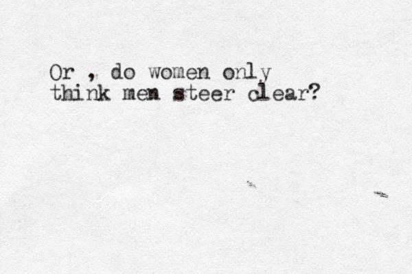 Or , do women only think men steer clear?