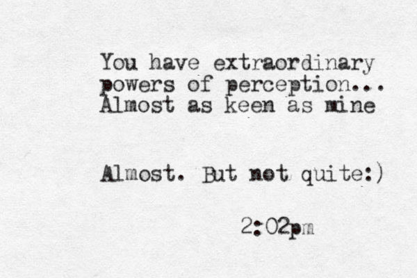 You have extraordinary powers of perception... Almost as keen as mine Almost. But not quite:) 2:02pm