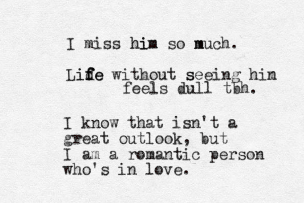 I miss hi him m so much much. Lide f if fe without seeing him s n feels dull tbh. I know that isn't a great outlook, but I am a romantic person who's in love.