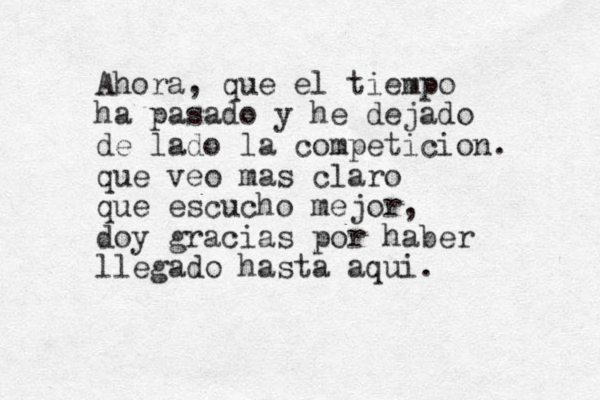Ahora, que el tiempo ha pasado y he dejado de lado la competicion. que veo mas claro que escucho mejor, doy gracias por haber llegado hasta aqui. 