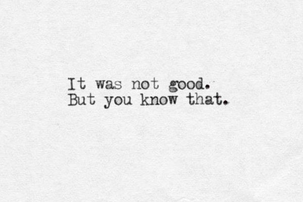 It was not good. But you know that. 