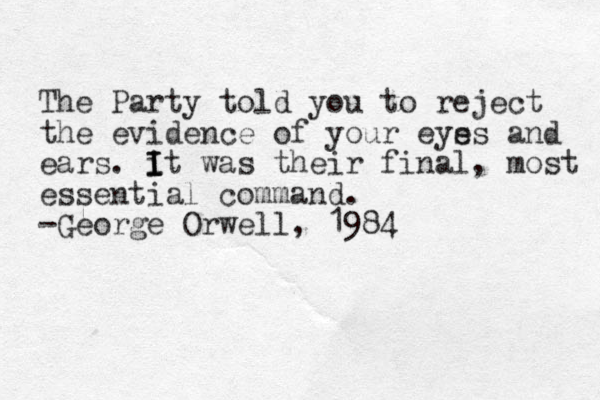 The Party told you to reject the evidence of your eys es and ears. it w I I I as their final, most essential command. -George Orwell, 1984 