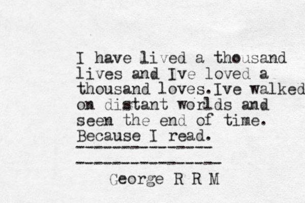 I have lived a thousand lives and Ive loved a thousand loves.Ive walked on distant worlds and seen the end of time. Because I read. --------------- ---------------- George R R M