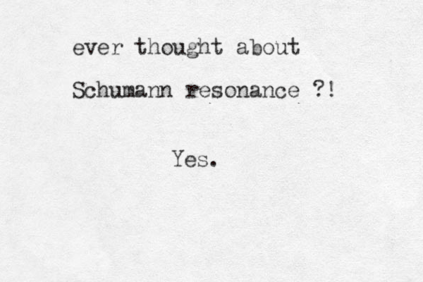 ever thought about Schumann resonance ?! Yes.
