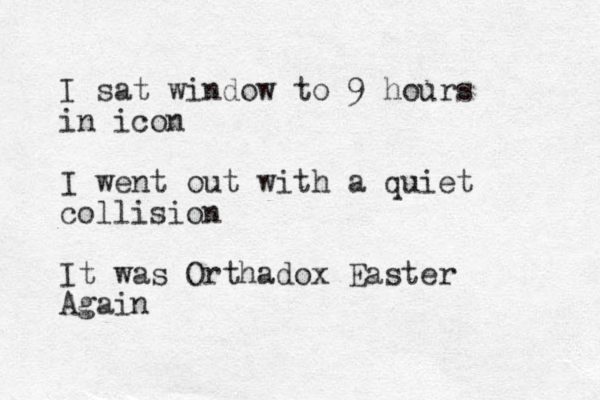I sat window to 9 hours in icon I went out with a quiet collision It was Orthadox Easter Again 