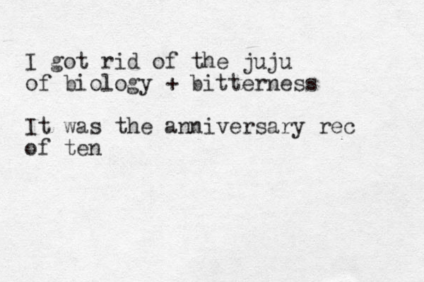 I got rid of the juju of biology + bitterness It was the anniversary rec of ten