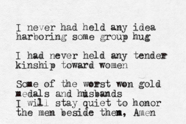 I never had held any idea harboring some group hug I had never held any tender kinship toward women Some of the worst won gold medals and hisbands u I will stay quiet to honor the men beside then m , Amen