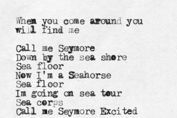 When you come around you will find me Call me Seymore Down by the sea shore Sea floor Now I'm a Seahorse Sea floor Im going on sea tour Sea corps Call me Seymore Excited