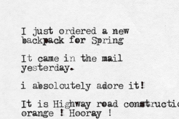 I just ordered a new backpack for Spring It came in the mail yesterday. i absoloutely adore it! It is Highway road construction orange ! Hooray ! 