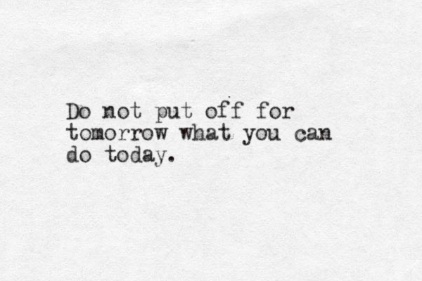 Do not put off for tomorrow what you can do today.