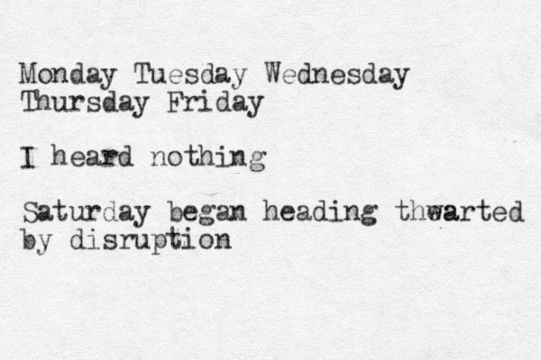 Monday Tuesday Wednesday Thursday Friday I heard nothing Saturday began heading thea warted by disruption