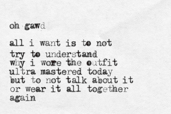 oh gawd all i want is to not try to understand why i wore the outfit u ltra mastered today but to not talk about it or wear it all together again