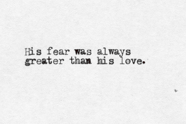 His fear was always greater than his love. 