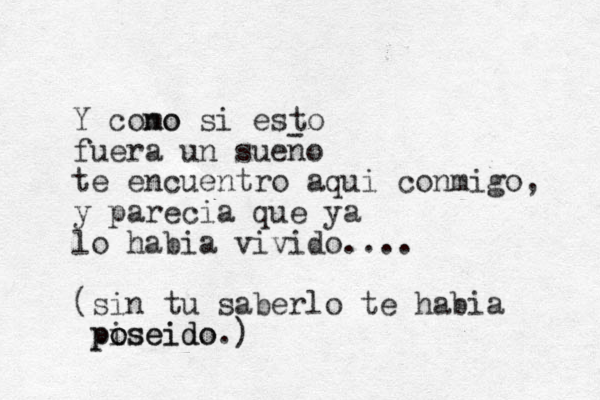 Y cono mo si esto fuera un sueno te encuentro aqui conmigo, y parecia que ya lo habia vivido.... (sin tu saberlo te habia pi oseido poseido.) - 