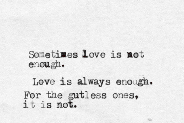 Sometimes love is not enough. Love is always enough. For the gutless ones, it is not.