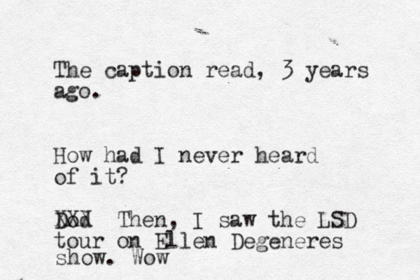 The caption read, 3 years ago. How had I never heard of it? Dod XXX Then, I saw the LSD tour on Ellen Degeneres show. Wow