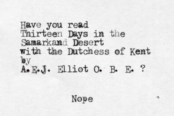 Have you read Thirteen Days in the Samarkand Desert with the Dutchess of Kent by A.E.j J. Elliot O. B. E. ? Nope