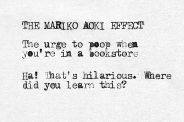 THE MARIKO AOKI EFFECT The urge to poop when you're in a bookstore Ha! That's hilarious. Where did you learn this?