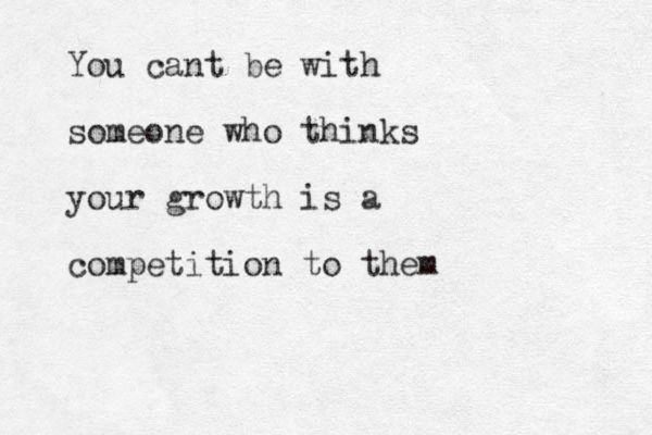 You cant be with someone who thinks your growth is a competition to them