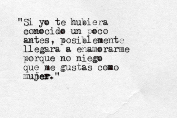 "Si yo te hubiera conocido u n poco antes, posiblemente llegara a enamorarme porque no niego que me gustas como muner jer."