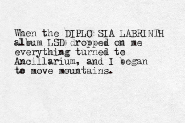 When the DIPLO SIA LABRINTH album LSD dropped on me everything turned to Ancillarium, and I began to move mountains. 