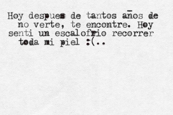 Hoy despues de tantos anos de no verte, te encontre. Hoy senti un escalofrio recorrer toda mi piel :(.. - 