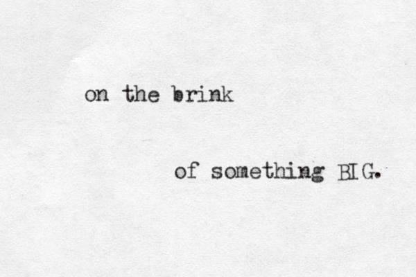 on the brink of something BIG. 