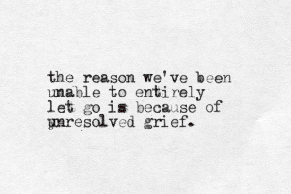 the reason we've been unable to entirely let go is because of ynresolved grief. u 