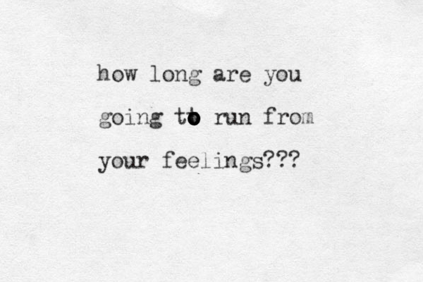 how long are you going tt o o o o o o o run from your feelings???