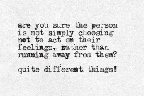 are you sure the person is not simply choosing not to act on their feelings, ta r r r ther than running away from them? quite different things! 