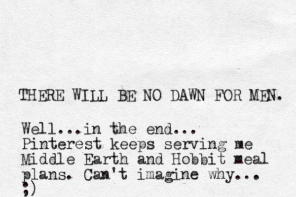 THERE WILL BE NO DAWN FOR MEN. Well...in the end... Pinterest keeps serving me Middle Earth and Hobbit meal plans. Can't imagine why... ;)