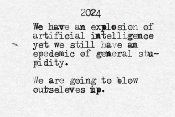 2024 We have an explosion of artificial intelligence yet we still have an epedemic of general stu- pidity . We are going to blow outs rseleves ip up .