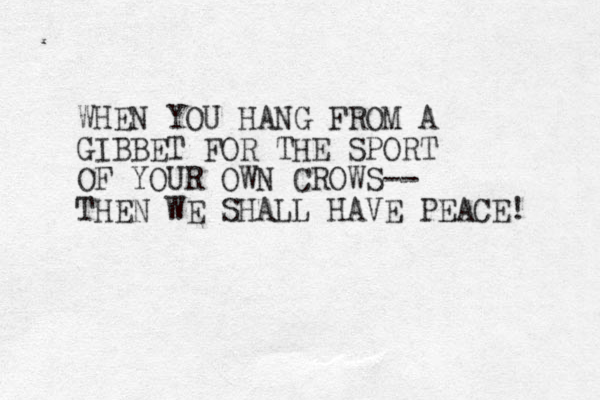 WHEN YOU HANG FROM A GIBBET FOR THE SPORT OF YOUR OWN CROWS-- THEN WE SHALL HAVE PEACE! 